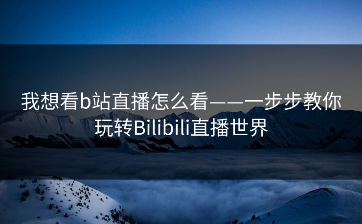我想看b站直播怎么看——一步步教你玩转Bilibili直播世界