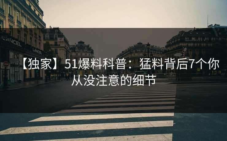【独家】51爆料科普:猛料背后7个你从没注意的细节 【独家】51爆料科普:猛料背后7个你从没注意的细节
