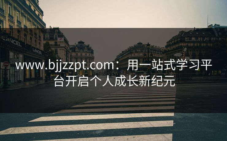 www.bjjzzpt.com：用一站式学习平台开启个人成长新纪元