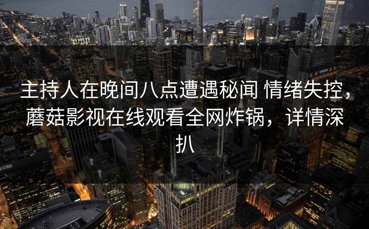 主持人在晚间八点遭遇秘闻 情绪失控，蘑菇影视在线观看全网炸锅，详情深扒