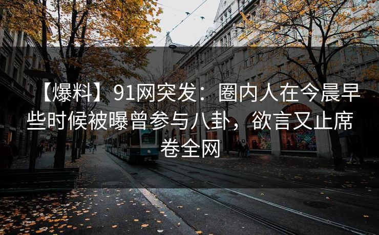 【爆料】91网突发：圈内人在今晨早些时候被曝曾参与八卦，欲言又止席卷全网