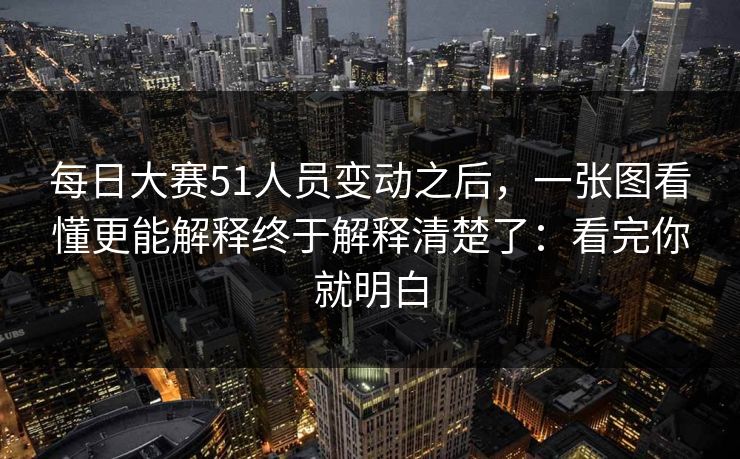 每日大赛51人员变动之后，一张图看懂更能解释终于解释清楚了：看完你就明白