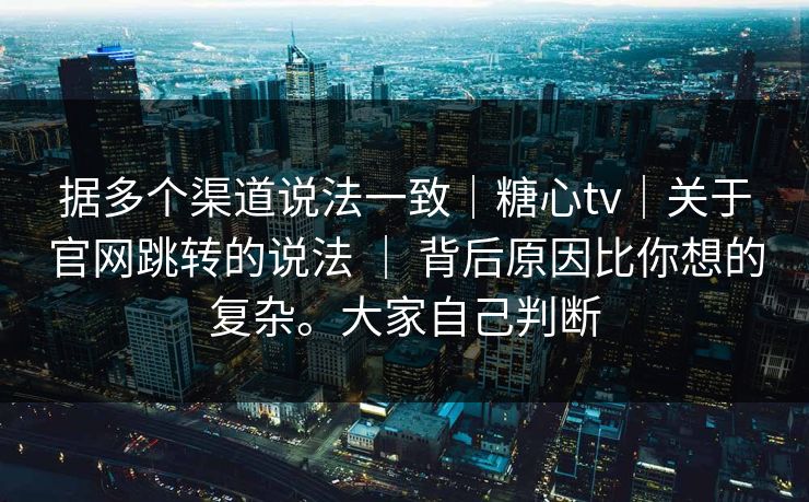 据多个渠道说法一致｜糖心tv｜关于官网跳转的说法 ｜ 背后原因比你想的复杂。大家自己判断