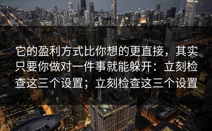 它的盈利方式比你想的更直接，其实只要你做对一件事就能躲开：立刻检查这三个设置；立刻检查这三个设置
