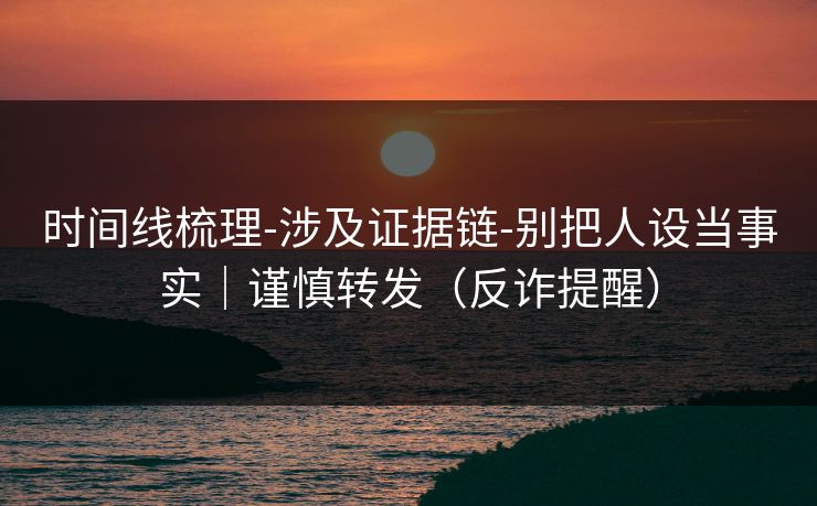 时间线梳理-涉及证据链-别把人设当事实｜谨慎转发（反诈提醒）