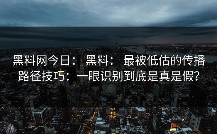 黑料网今日： 黑料： 最被低估的传播路径技巧：一眼识别到底是真是假？