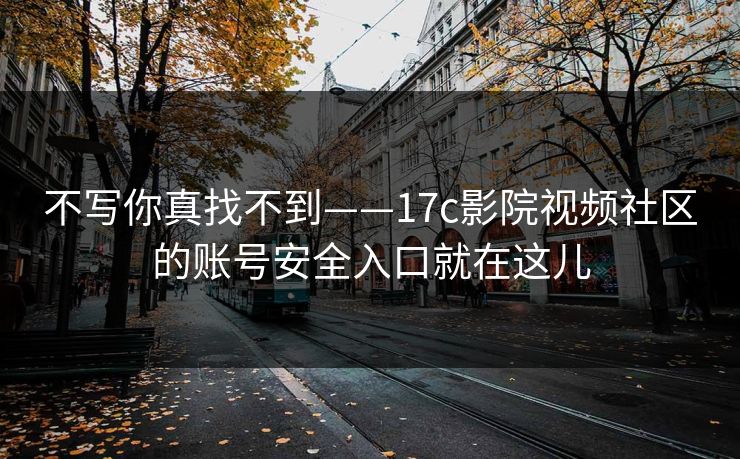 不写你真找不到——17c影院视频社区的账号安全入口就在这儿 不写你真找不到——17c影院视频社区的账号安全入口就在这儿