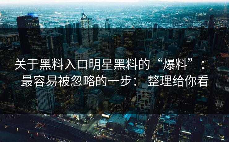 关于黑料入口明星黑料的“爆料”： 最容易被忽略的一步： 整理给你看