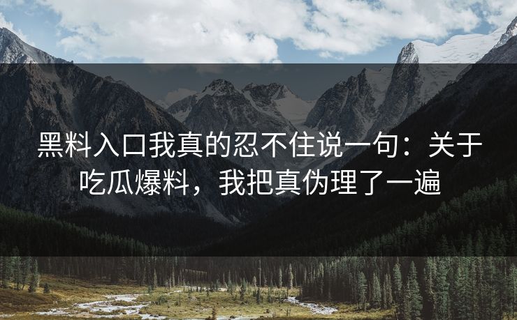 黑料入口我真的忍不住说一句:关于吃瓜爆料,我把真伪理了一遍 黑料入口我真的忍不住说一句:关于吃瓜爆料,我把真伪理了一遍